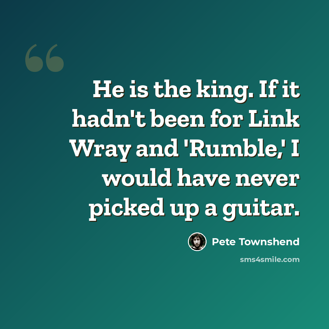 “He is the king. If it hadn't been for Link Wray and 'Rumble,' I would have never picked up a guitar.” quote by Pete Townshend