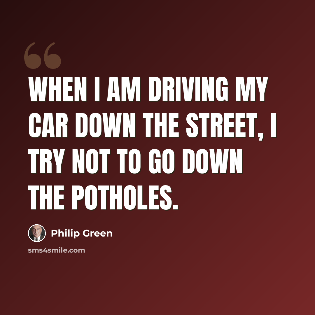 “When I am driving my car down the street, I try not to go down the potholes.” quote by Philip Green