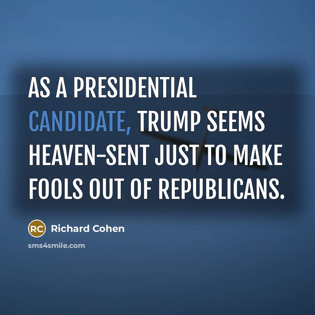 “As a presidential candidate, Trump seems heaven-sent just to make fools out of Republicans.” quote by Richard Cohen
