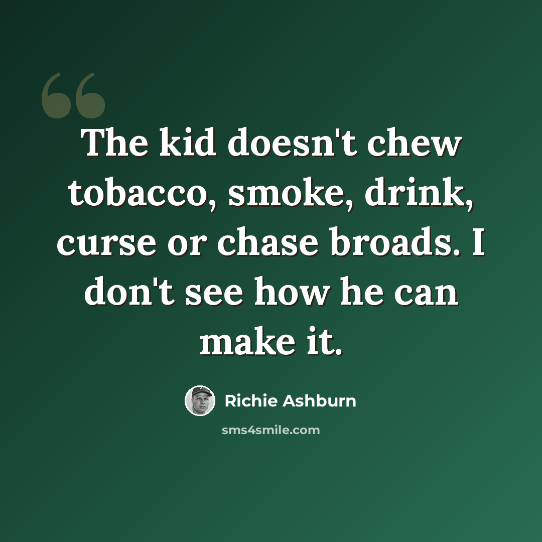 “The kid doesn't chew tobacco, smoke, drink, curse or chase broads. I don't see how he can make it.” quote by Richie Ashburn