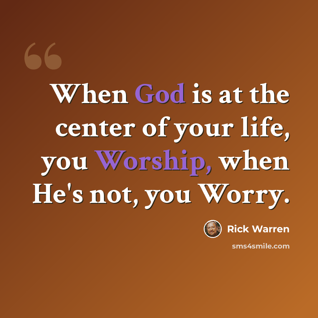 “When God is at the center of your life, you Worship, when He's not, you Worry.” quote by Rick Warren