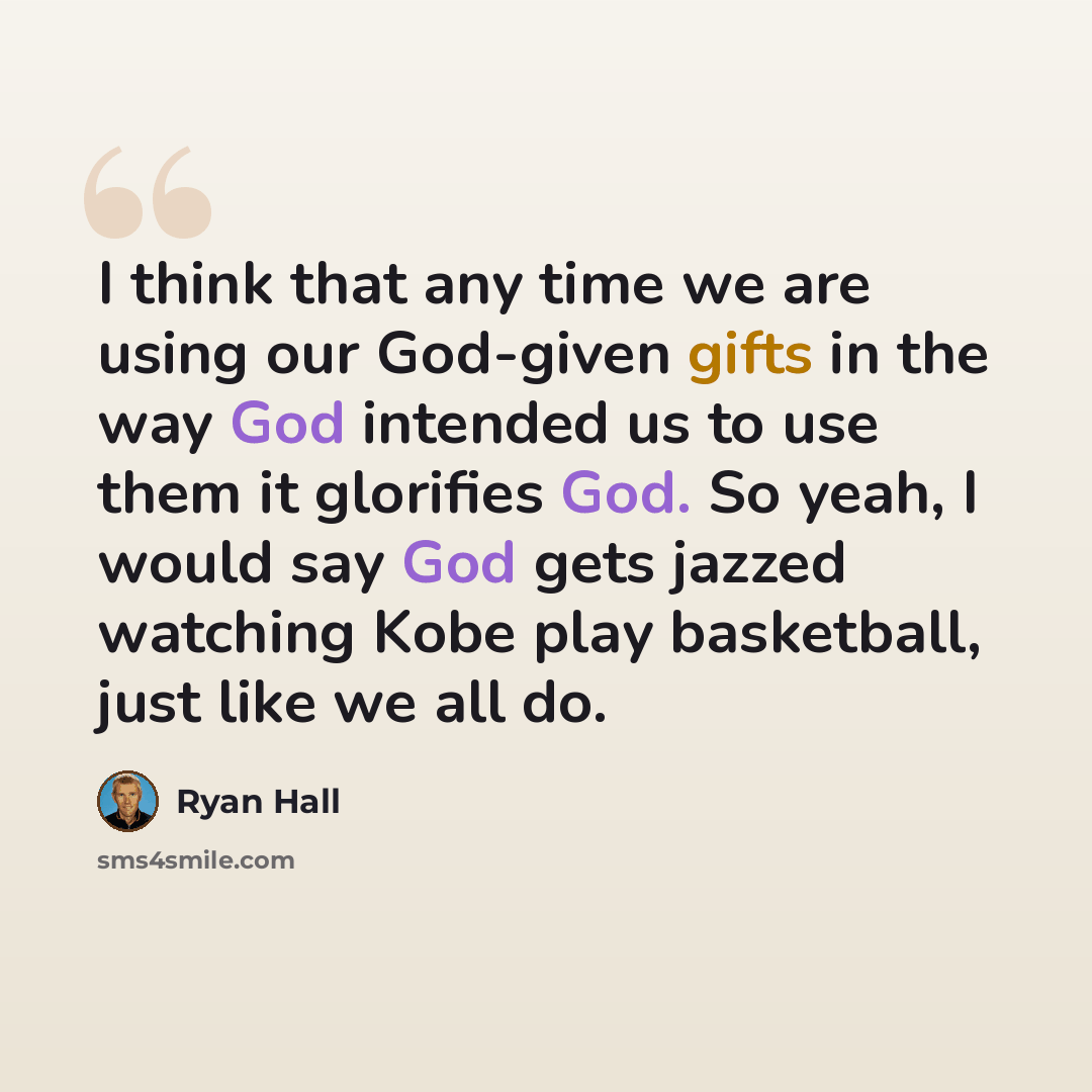 “I think that any time we are using our God-given gifts in the way God intended us to use them it glorifies God. So yeah, I would say God gets jazzed watching Kobe play basketball, just like we all do.” quote by Ryan Hall