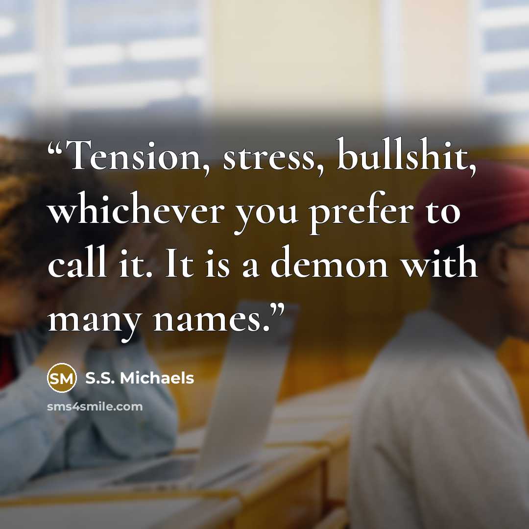 “Tension, stress, bullshit, whichever you prefer to call it. It is a demon with many names.” quote by S.S. Michaels
