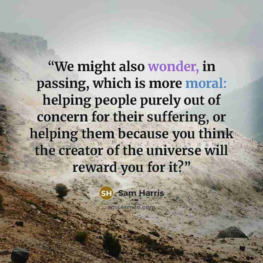 “We might also wonder, in passing, which is more moral: helping people purely out of concern for their suffering, or helping them because you think the creator of the universe will reward you for it?” quote by Sam Harris
