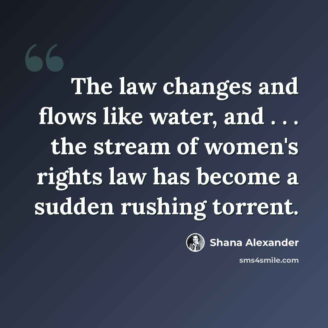 “The law changes and flows like water, and . . . the stream of women's rights law has become a sudden rushing torrent.” quote by Shana Alexander