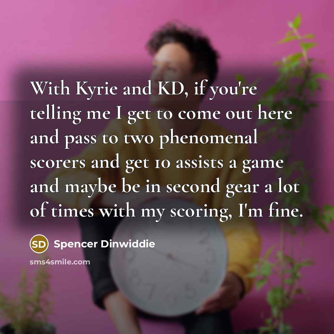 “With Kyrie and KD, if you're telling me I get to come out here and pass to two phenomenal scorers and get 10 assists a game and maybe be in second gear a lot of times with my scoring, I'm fine.” quote by Spencer Dinwiddie