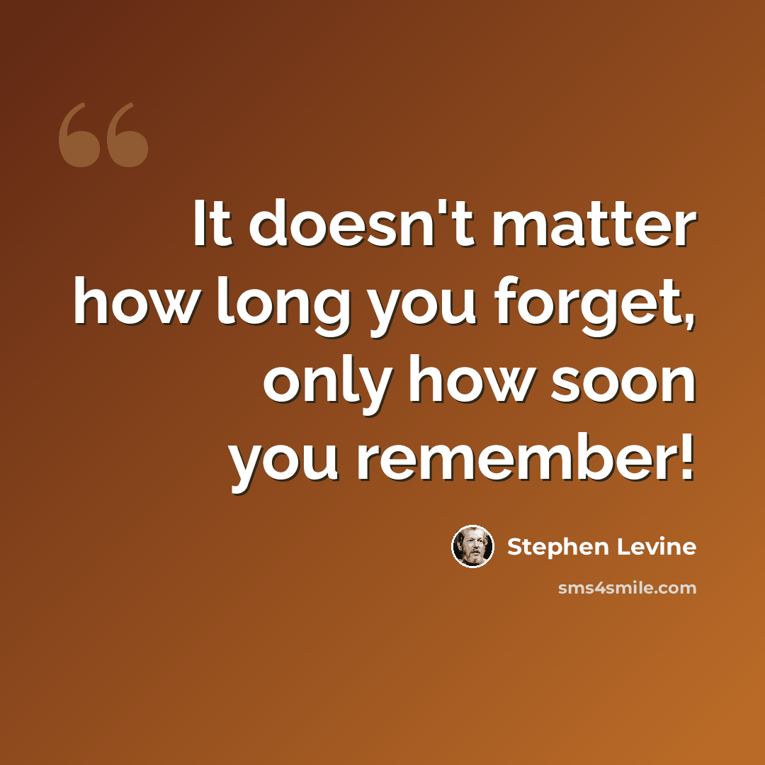 “It doesn't matter how long you forget, only how soon you remember!” quote by Stephen Levine