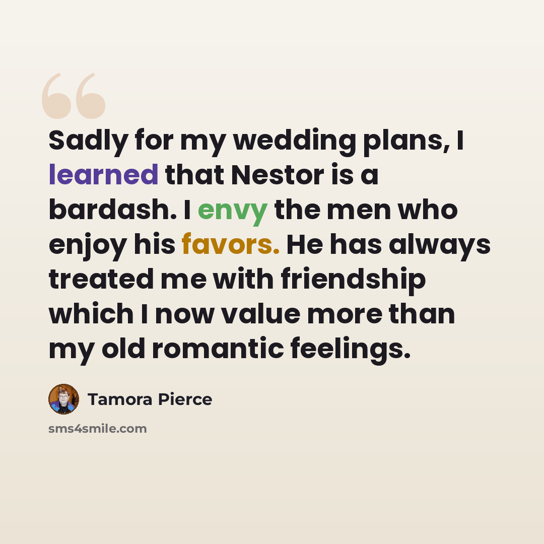 “Sadly for my wedding plans, I learned that Nestor is a bardash. I envy the men who enjoy his favors. He has always treated me with friendship which I now value more than my old romantic feelings.” quote by Tamora Pierce