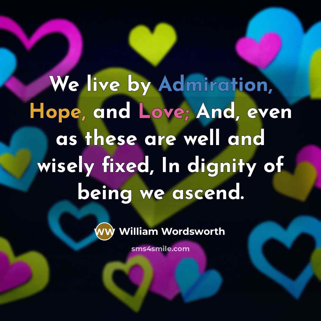 “We live by Admiration, Hope, and Love; And, even as these are well and wisely fixed, In dignity of being we ascend.” quote by William Wordsworth