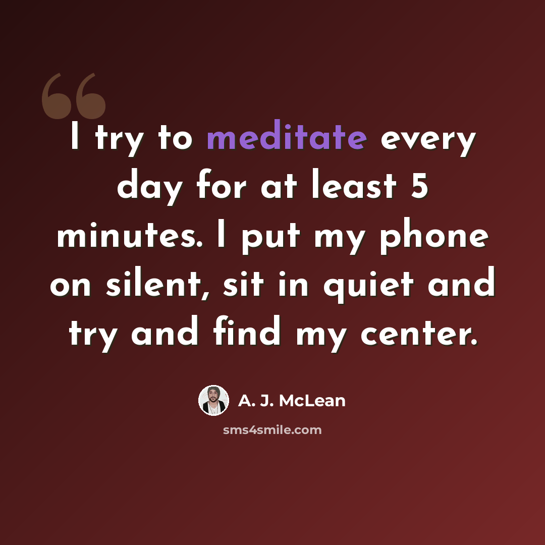 “I try to meditate every day for at least 5 minutes. I put my phone on silent, sit in quiet and try and find my center.” quote by A. J. McLean