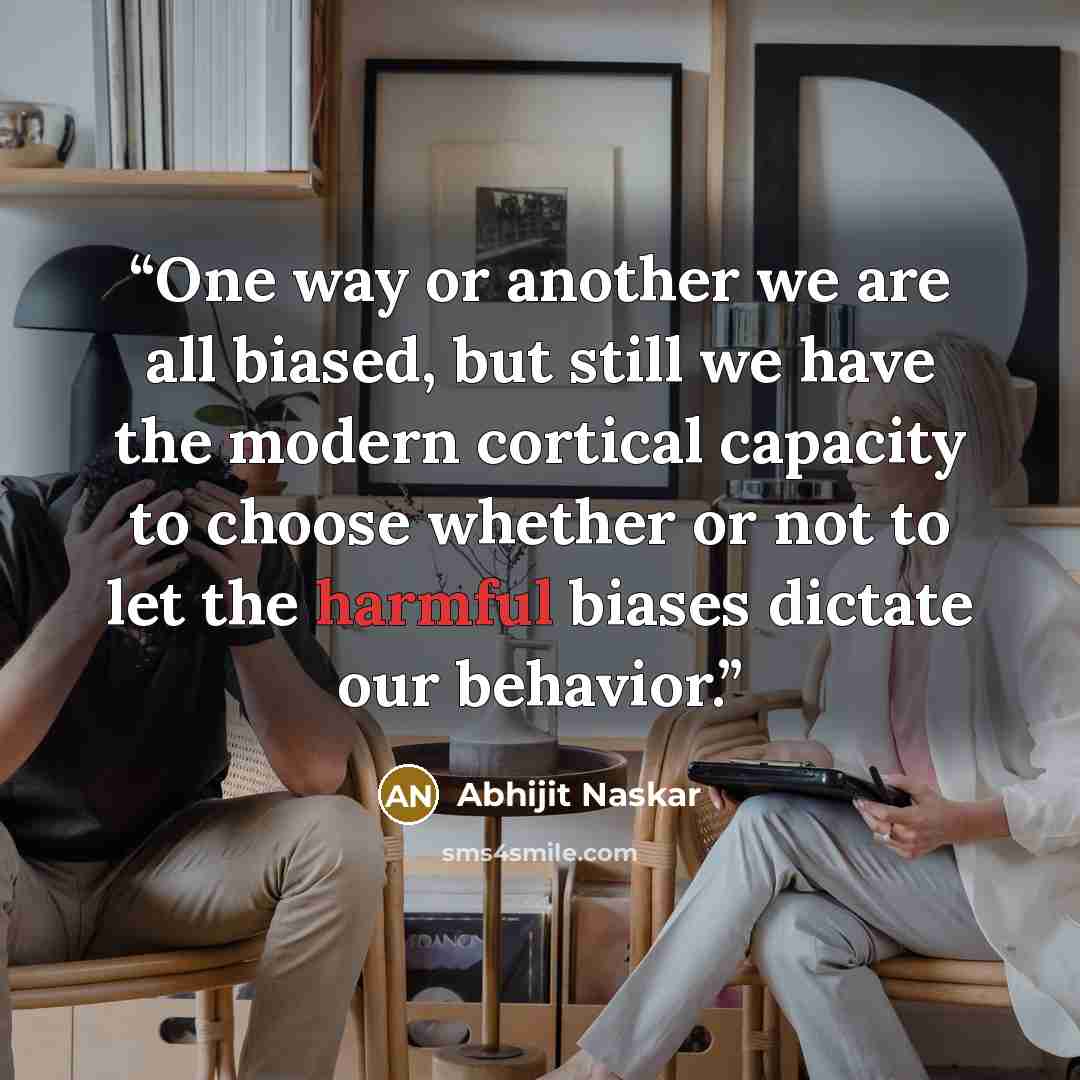 “One way or another we are all biased, but still we have the modern cortical capacity to choose whether or not to let the harmful biases dictate our behavior.” quote by Abhijit Naskar