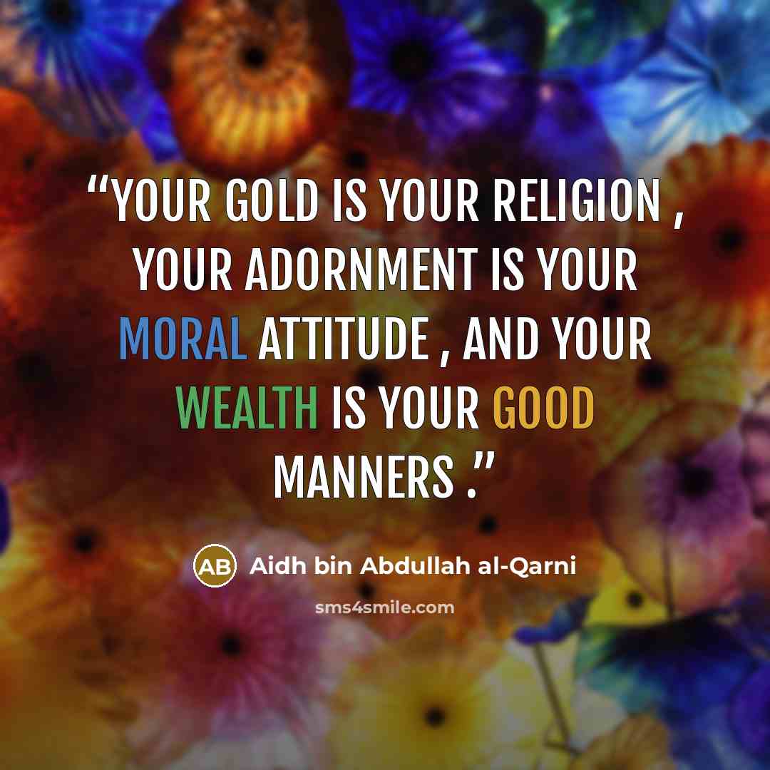 “Your gold is your religion , your adornment is your moral attitude , and your wealth is your good manners .” quote by Aidh bin Abdullah Al-Qarni
