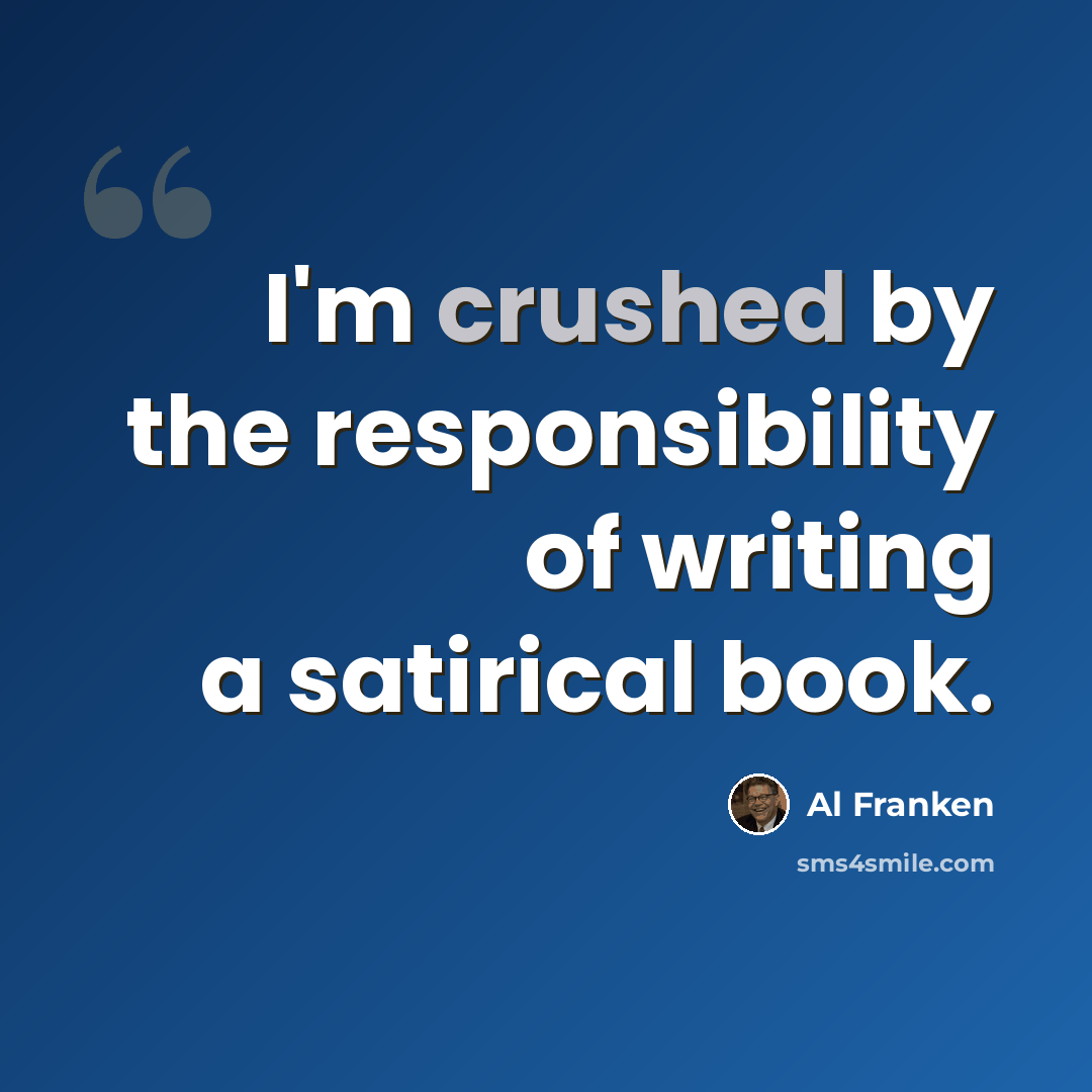 “I'm crushed by the responsibility of writing a satirical book.” quote by Al Franken