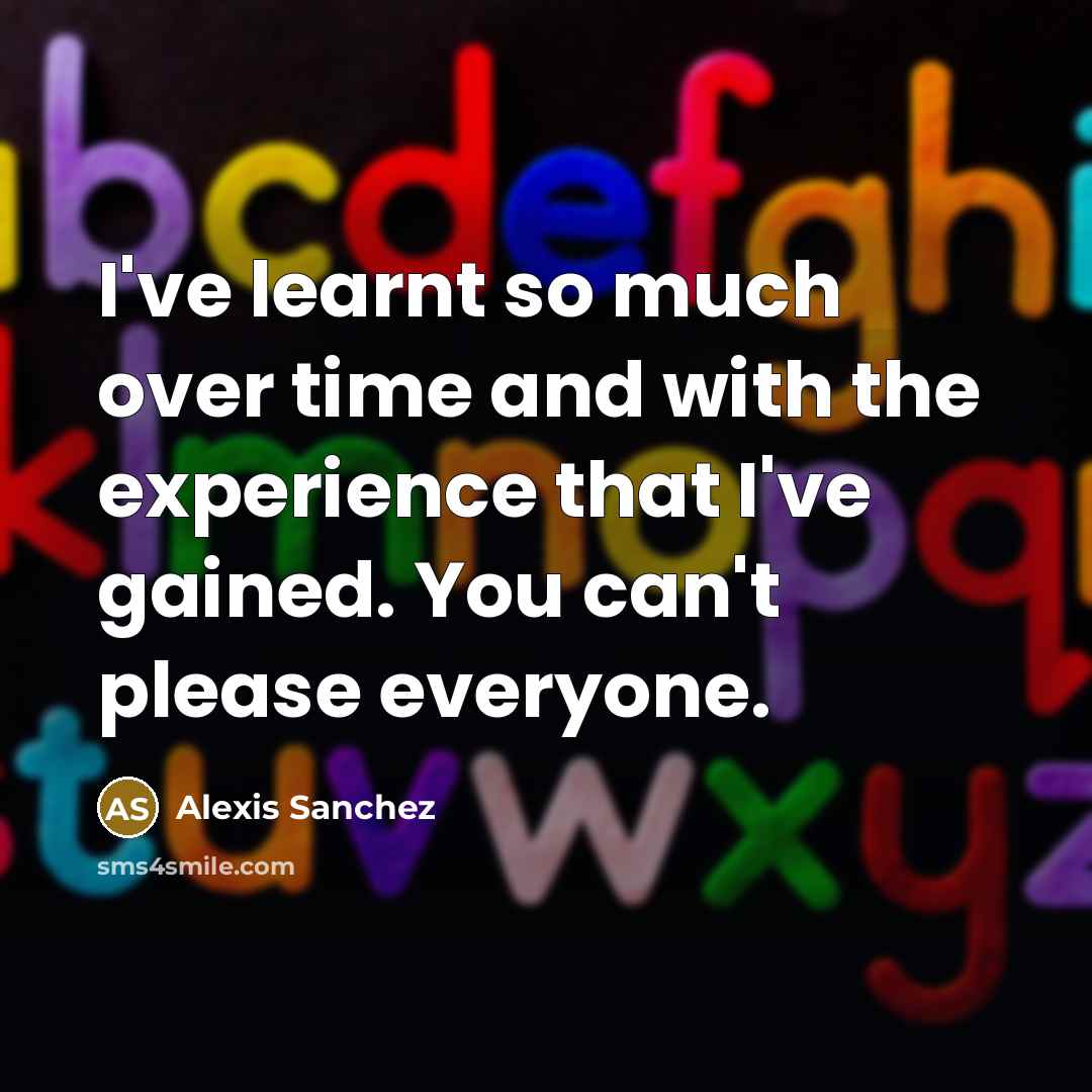 “I've learnt so much over time and with the experience that I've gained. You can't please everyone.” quote by Alexis Sanchez