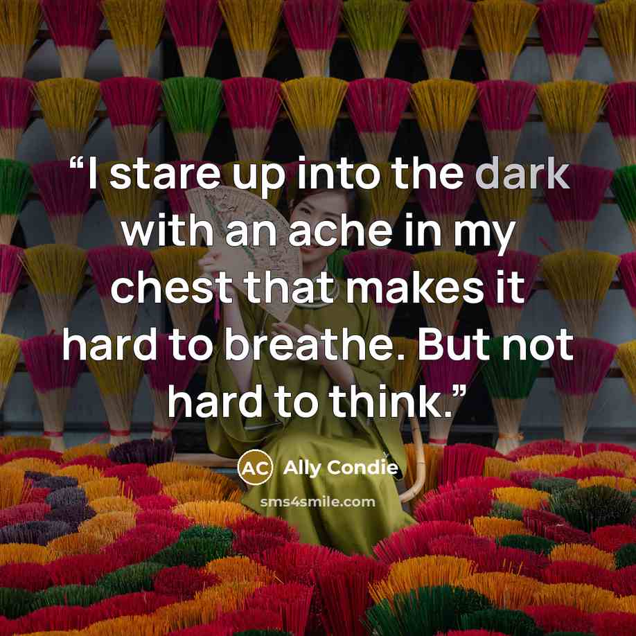 “I stare up into the dark with an ache in my chest that makes it hard to breathe. But not hard to think.” quote by Ally Condie