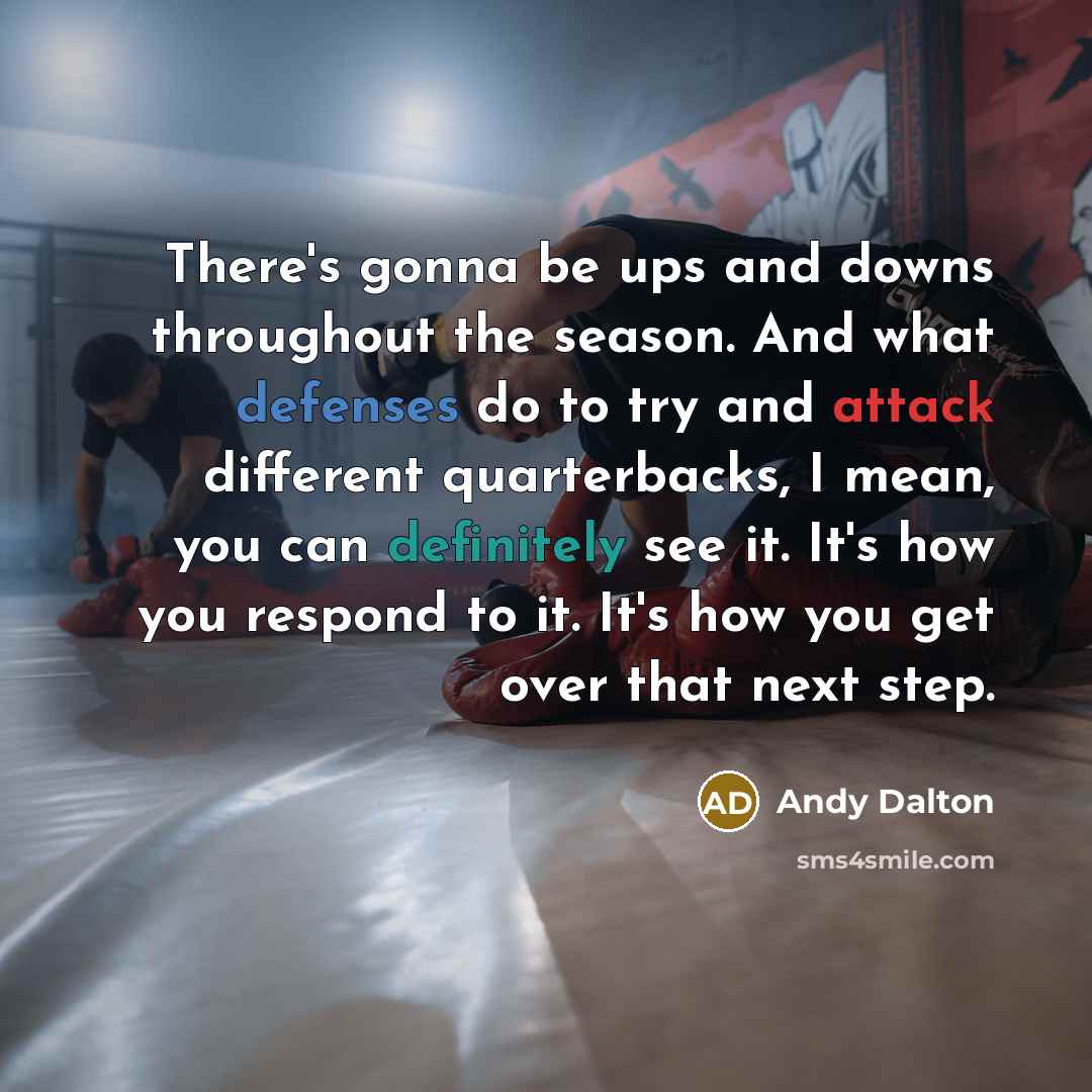 “There's gonna be ups and downs throughout the season. And what defenses do to try and attack different quarterbacks, I mean, you can definitely see it. It's how you respond to it. It's how you get over that next step.” quote by Andy Dalton