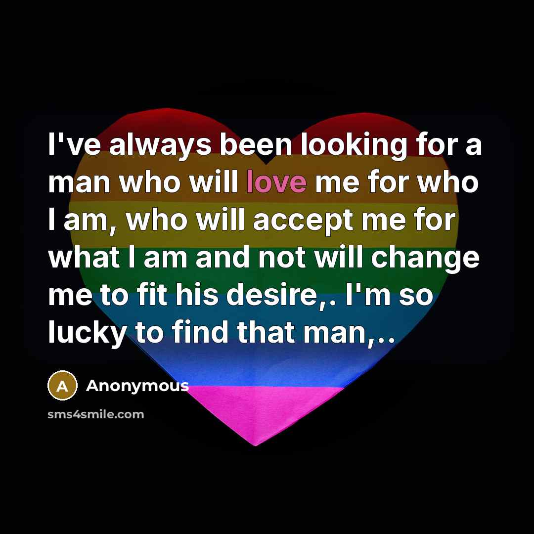 “I've always been looking for a man who will love me for who I am, who will accept me for what I am and not will change me to fit his desire,. I'm so lucky to find that man,..” quote by Anonymous