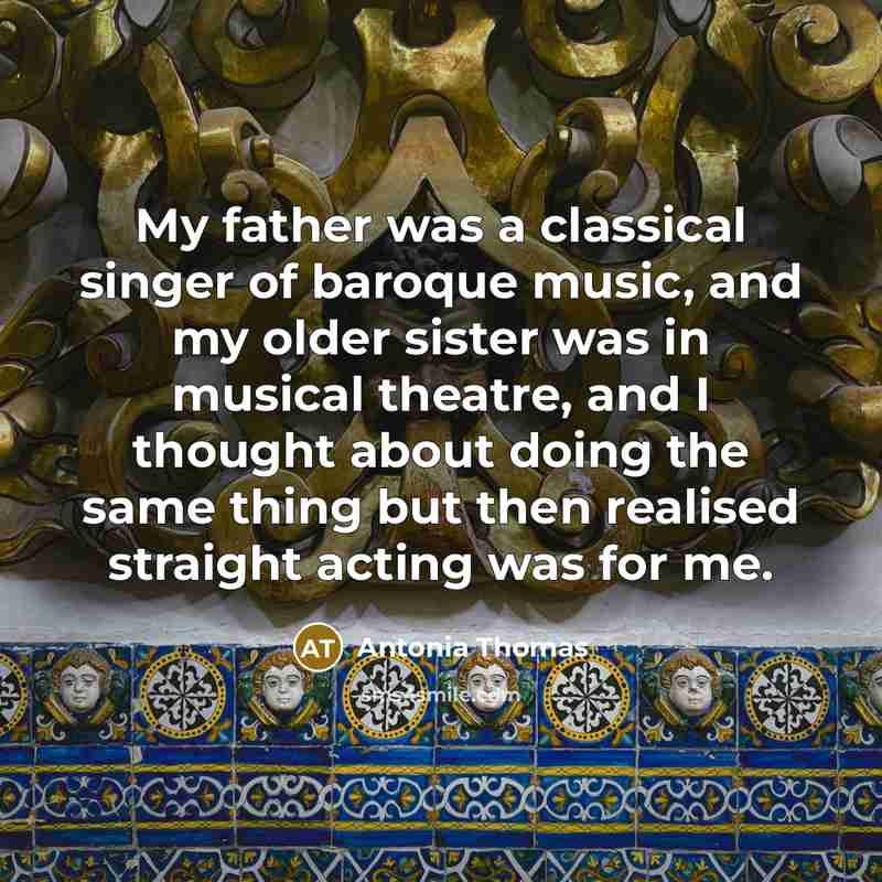 “My father was a classical singer of baroque music, and my older sister was in musical theatre, and I thought about doing the same thing but then realised straight acting was for me.” quote by Antonia Thomas