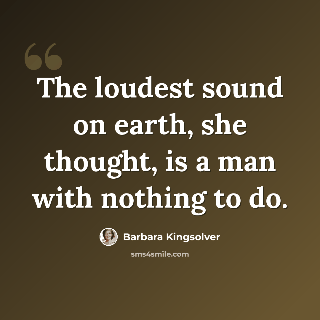 “The loudest sound on earth, she thought, is a man with nothing to do.” quote by Barbara Kingsolver