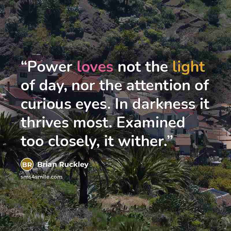 “Power loves not the light of day, nor the attention of curious eyes. In darkness it thrives most. Examined too closely, it wither.” quote by Brian Ruckley