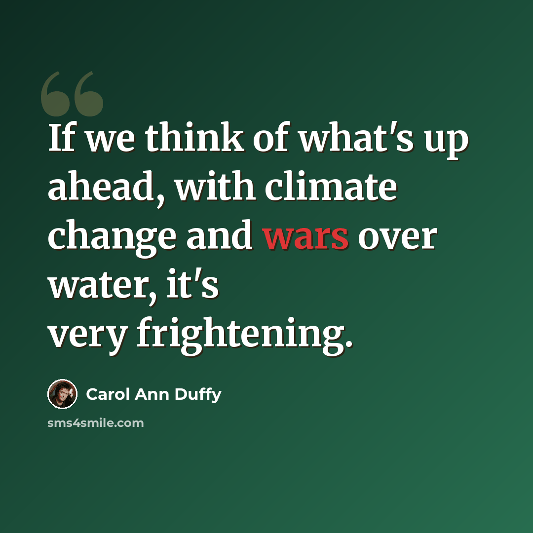 “If we think of what's up ahead, with climate change and wars over water, it's very frightening.” quote by Carol Ann Duffy