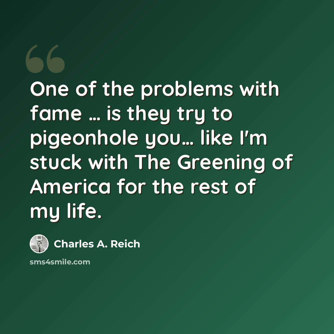 “One of the problems with fame … is they try to pigeonhole you… like I'm stuck with The Greening of America for the rest of my life.” quote by Charles A. Reich