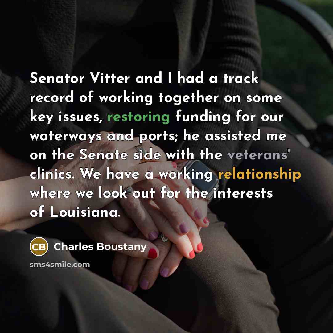 “Senator Vitter and I had a track record of working together on some key issues, restoring funding for our waterways and ports; he assisted me on the Senate side with the veterans' clinics. We have a working relationship where we look out for the interests of Louisiana.” quote by Charles Boustany