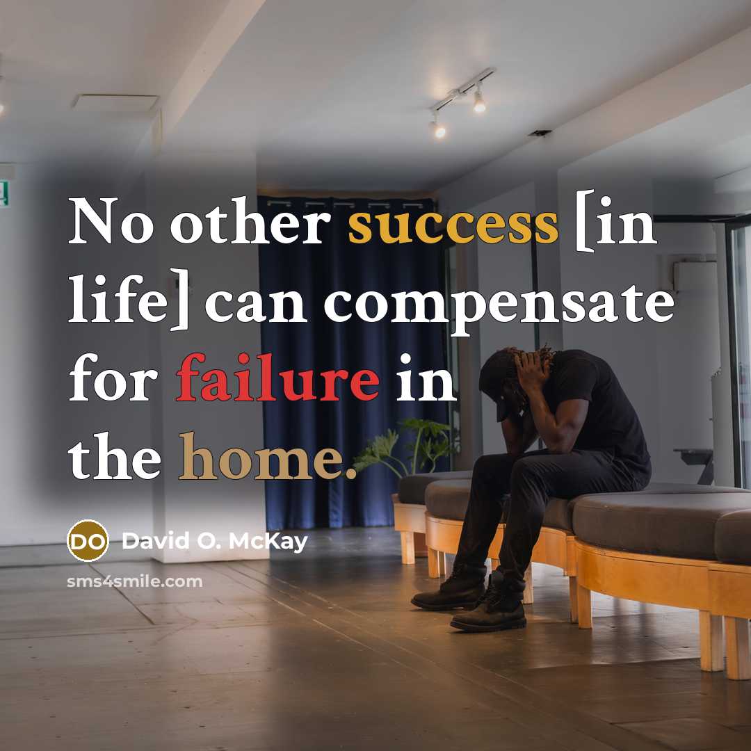 “No other success [in life] can compensate for failure in the home.” quote by David O. McKay