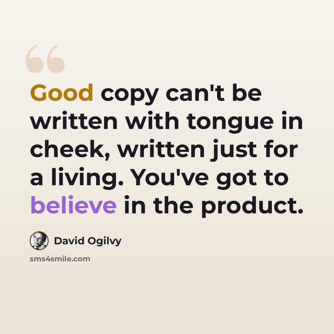 “Good copy can't be written with tongue in cheek, written just for a living. You've got to believe in the product.” quote by David Ogilvy