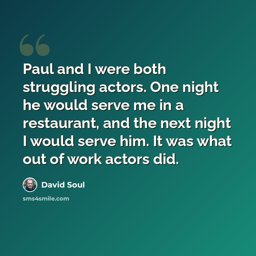“Paul and I were both struggling actors. One night he would serve me in a restaurant, and the next night I would serve him. It was what out of work actors did.” quote by David Soul