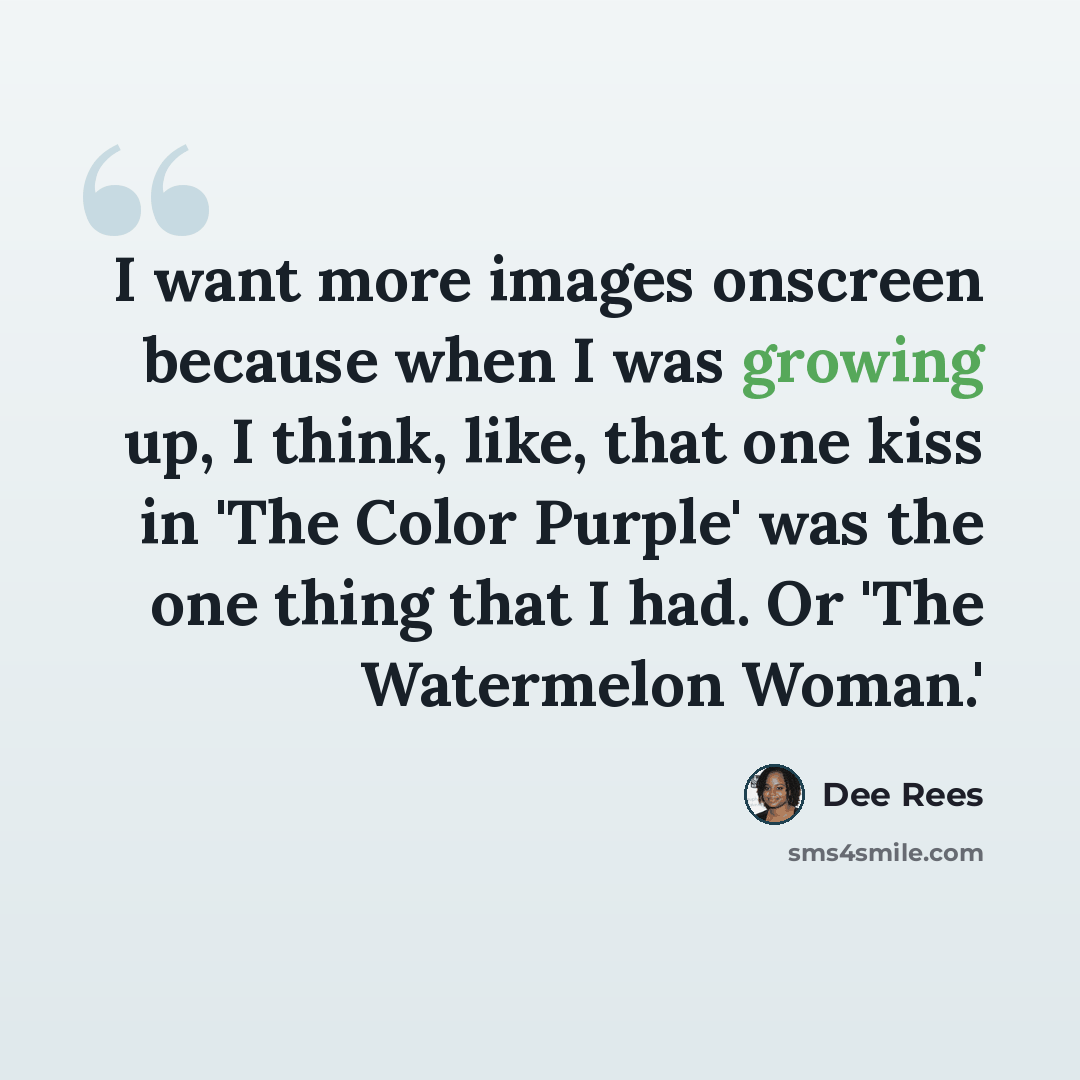 “I want more images onscreen because when I was growing up, I think, like, that one kiss in 'The Color Purple' was the one thing that I had. Or 'The Watermelon Woman.'” quote by Dee Rees