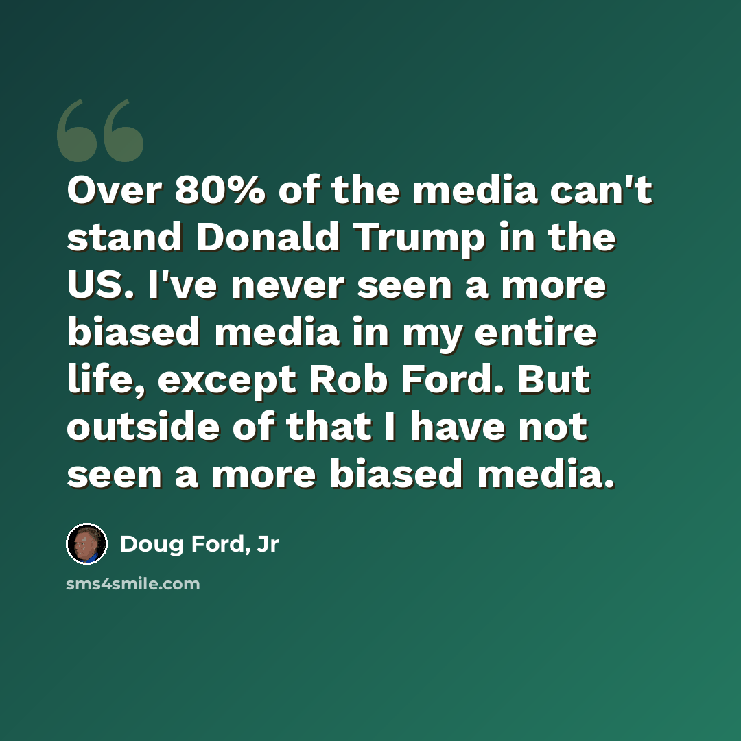 “Over 80% of the media can't stand Donald Trump in the US. I've never seen a more biased media in my entire life, except Rob Ford. But outside of that I have not seen a more biased media.” quote by Doug Ford, Jr