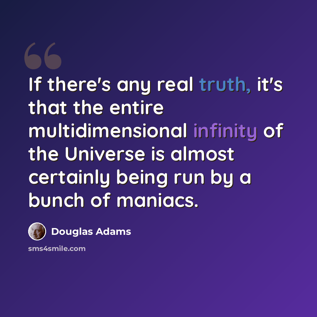 “If there's any real truth, it's that the entire multidimensional infinity of the Universe is almost certainly being run by a bunch of maniacs.” quote by Douglas Adams