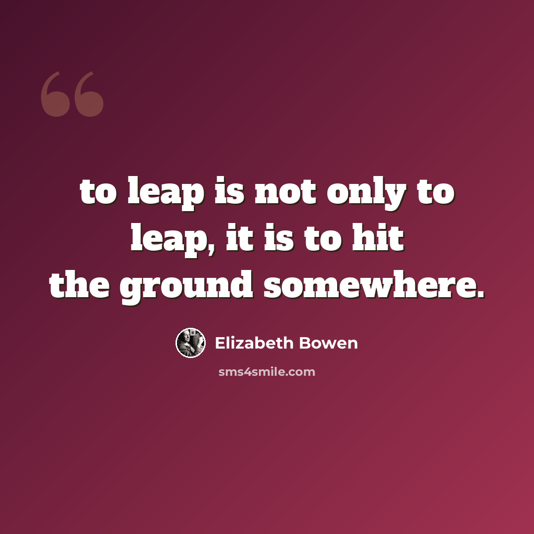 “to leap is not only to leap, it is to hit the ground somewhere.” quote by Elizabeth Bowen
