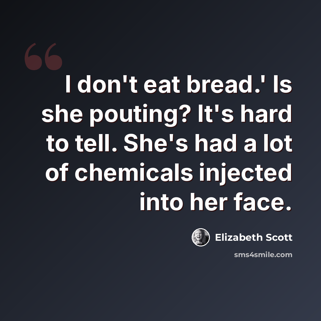 “I don't eat bread.' Is she pouting? It's hard to tell. She's had a lot of chemicals injected into her face.” quote by Elizabeth Scott