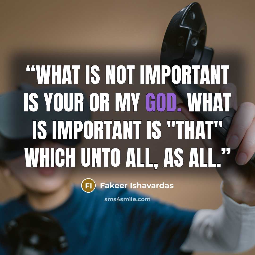 “What is not important is your or my god. What is important is "That" which unto all, as All.” quote by Fakeer Ishavardas