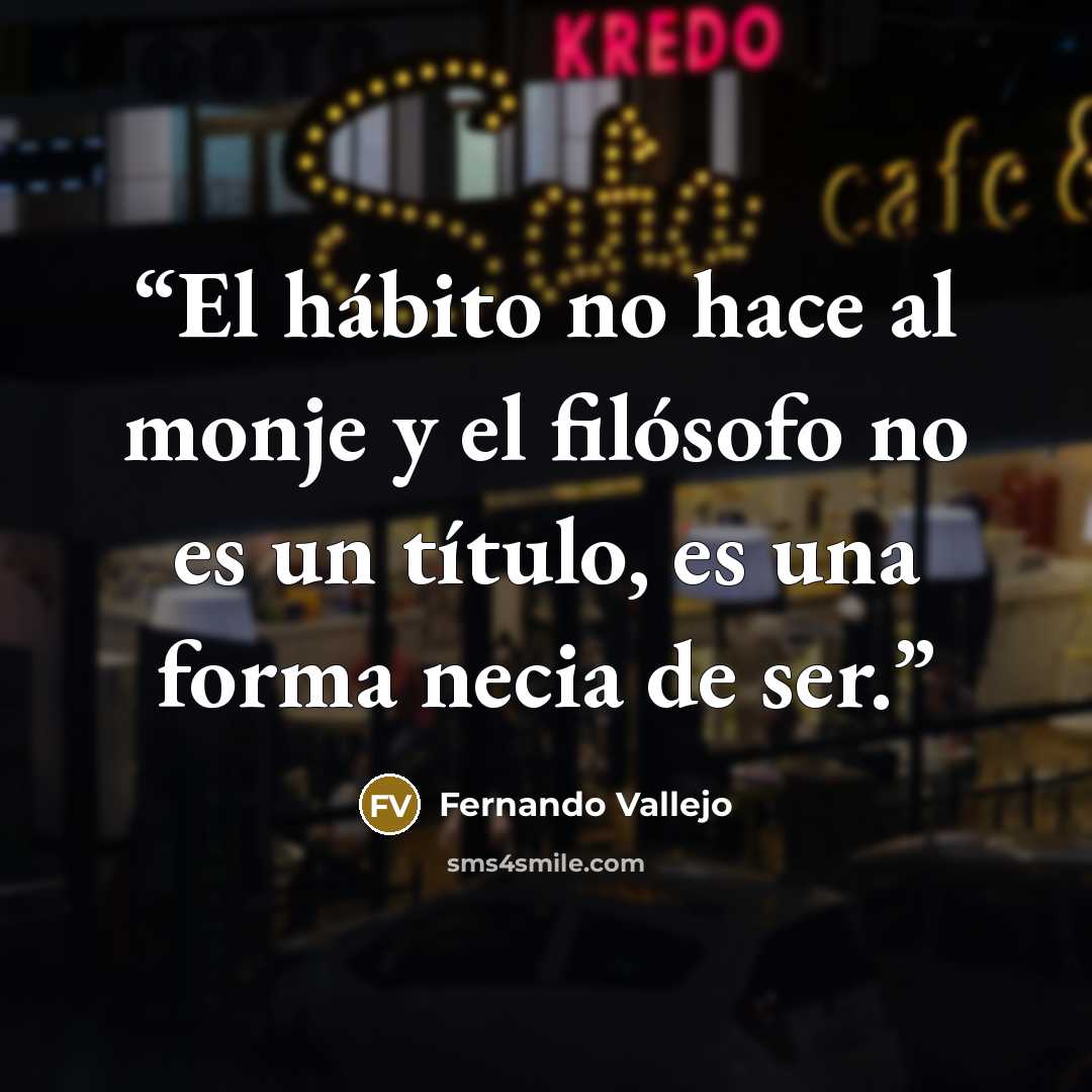 “El hábito no hace al monje y el filósofo no es un título, es una forma necia de ser.” quote by Fernando Vallejo