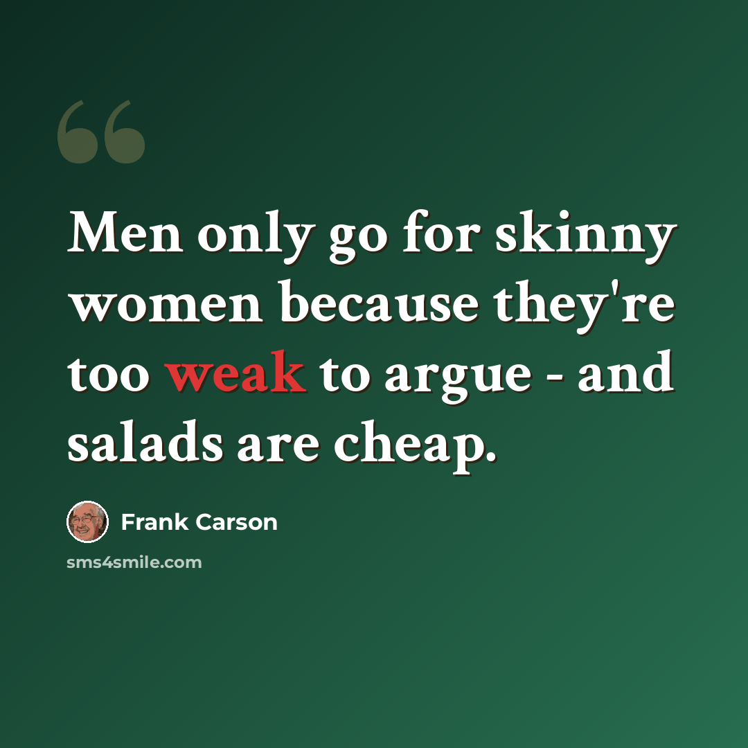 “Men only go for skinny women because they're too weak to argue - and salads are cheap.” quote by Frank Carson