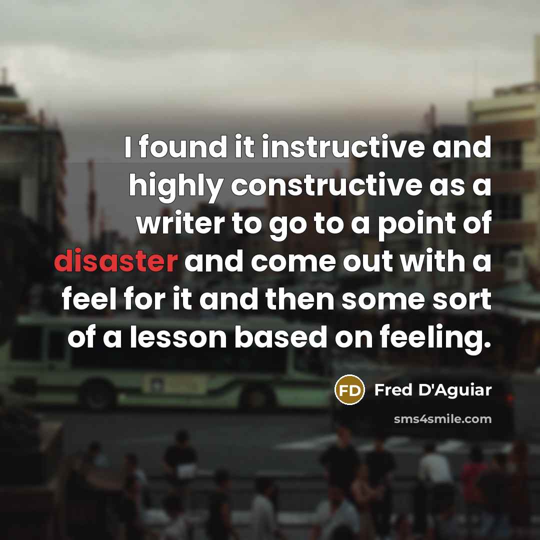 “I found it instructive and highly constructive as a writer to go to a point of disaster and come out with a feel for it and then some sort of a lesson based on feeling.” quote by Fred D'Aguiar