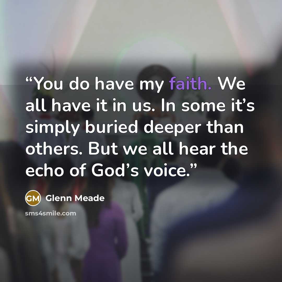 “You do have my faith. We all have it in us. In some it’s simply buried deeper than others. But we all hear the echo of God’s voice.” quote by Glenn Meade