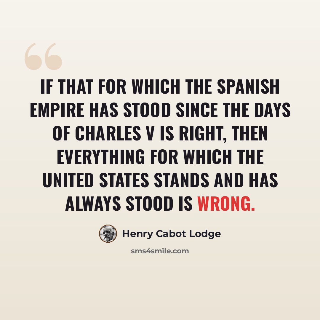“If that for which the Spanish Empire has stood since the days of Charles V is right, then everything for which the United States stands and has always stood is wrong.” quote by Henry Cabot Lodge