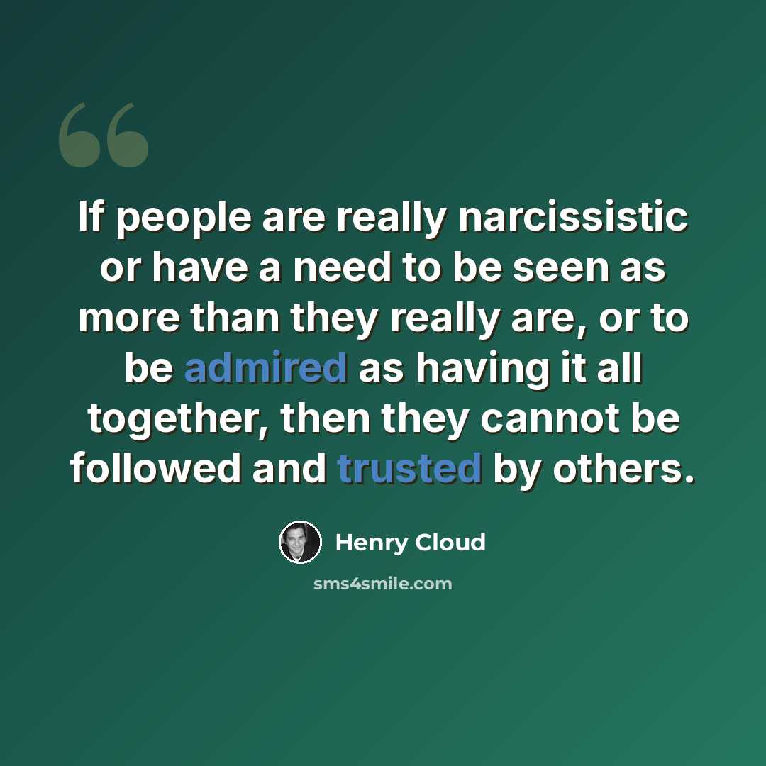 “If people are really narcissistic or have a need to be seen as more than they really are, or to be admired as having it all together, then they cannot be followed and trusted by others.” quote by Henry Cloud
