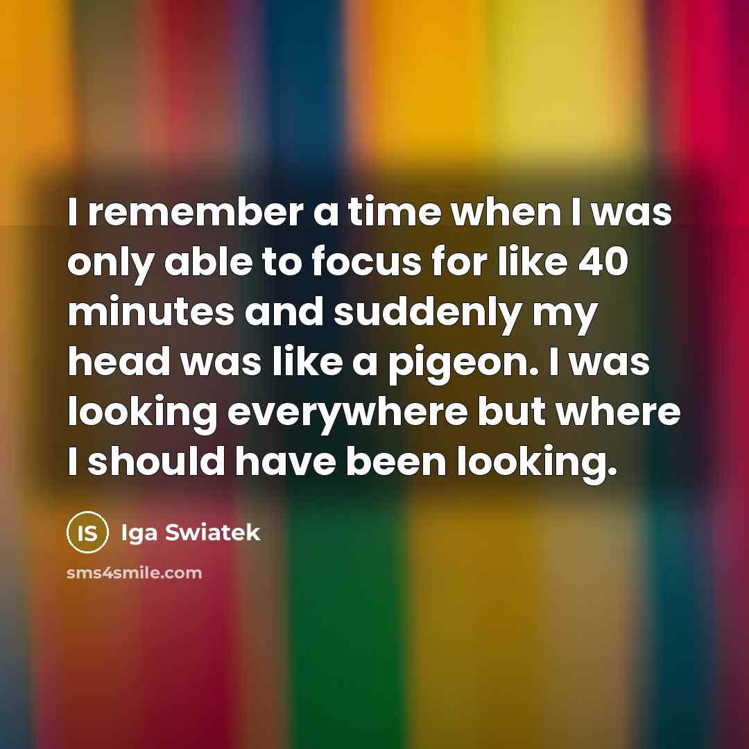 “I remember a time when I was only able to focus for like 40 minutes and suddenly my head was like a pigeon. I was looking everywhere but where I should have been looking.” quote by Iga Swiatek
