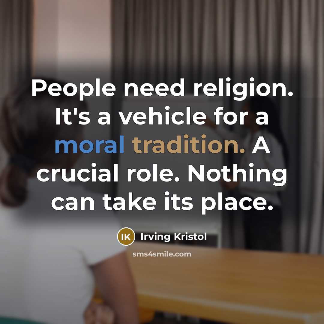 “People need religion. It's a vehicle for a moral tradition. A crucial role. Nothing can take its place.” quote by Irving Kristol