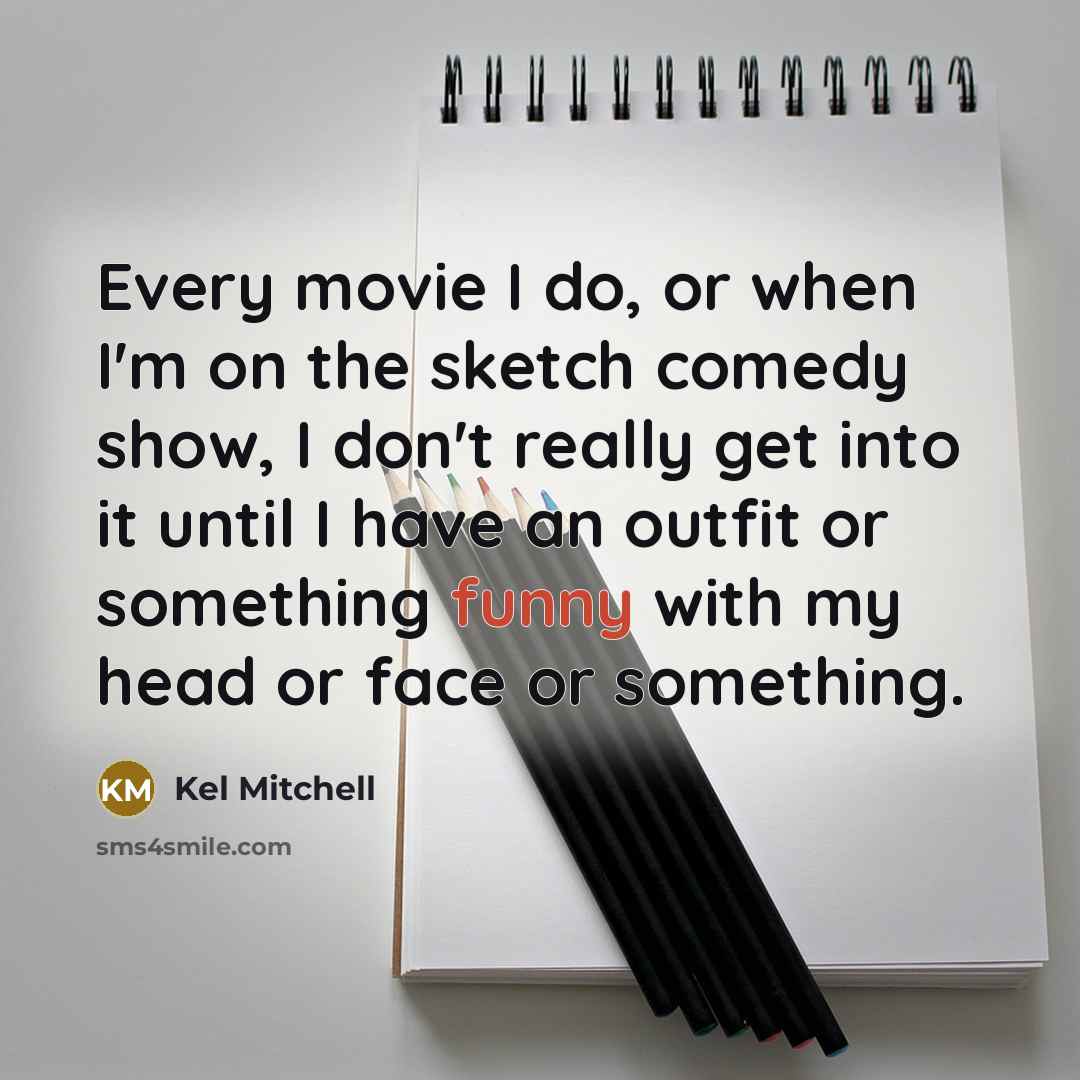 “Every movie I do, or when I'm on the sketch comedy show, I don't really get into it until I have an outfit or something funny with my head or face or something.” quote by Kel Mitchell