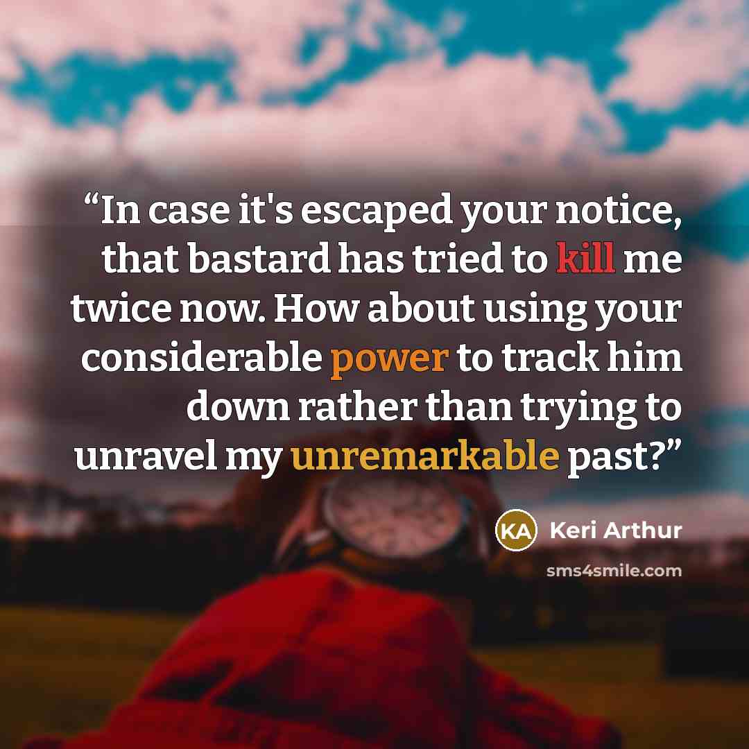 “In case it's escaped your notice, that bastard has tried to kill me twice now. How about using your considerable power to track him down rather than trying to unravel my unremarkable past?” quote by Keri Arthur