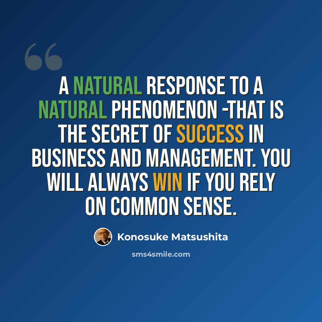 “A natural response to a natural phenomenon -that is the secret of success in business and management. You will always win if you rely on common sense.” quote by Konosuke Matsushita