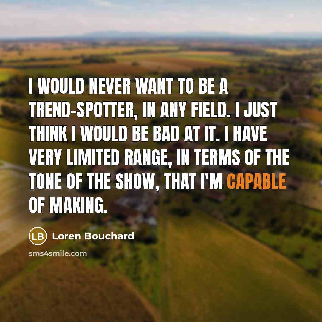 “I would never want to be a trend-spotter, in any field. I just think I would be bad at it. I have very limited range, in terms of the tone of the show, that I'm capable of making.” quote by Loren Bouchard