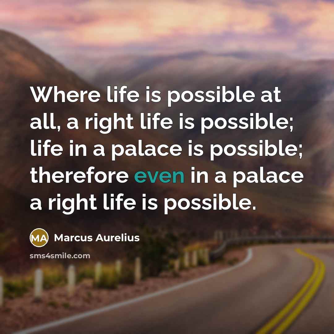 “Where life is possible at all, a right life is possible; life in a palace is possible; therefore even in a palace a right life is possible.” quote by Marcus Aurelius