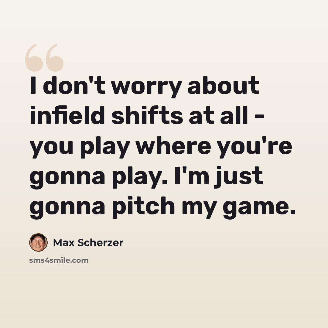 “I don't worry about infield shifts at all - you play where you're gonna play. I'm just gonna pitch my game.” quote by Max Scherzer